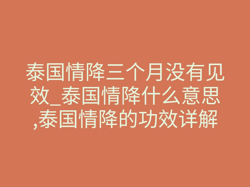 泰国情降三个月没有见效_泰国情降什么意思,泰国情降的功效详解!(干货)