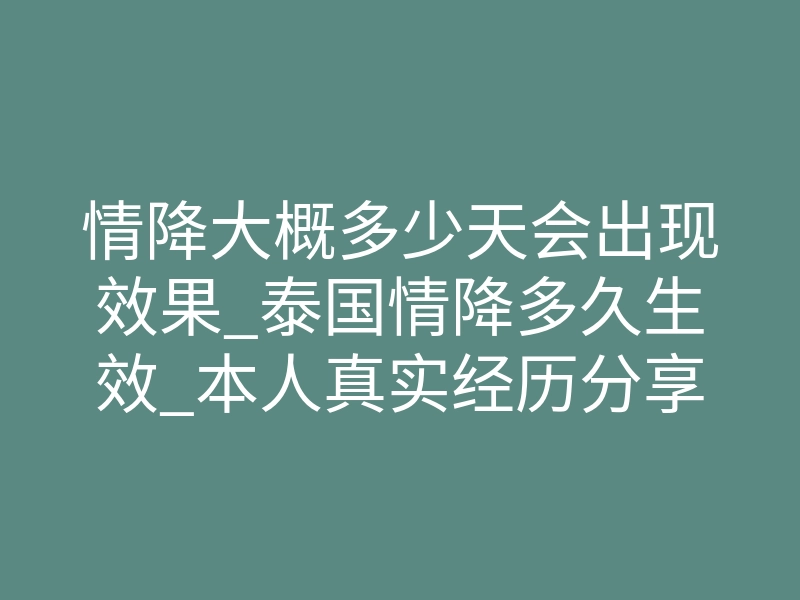 情降大概多少天会出现效果_泰国情降多久生效_本人真实经历分享