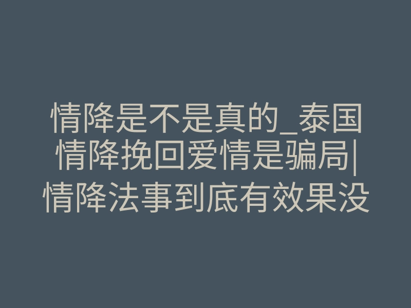 情降是不是真的_泰国情降挽回爱情是骗局|情降法事到底有效果没?