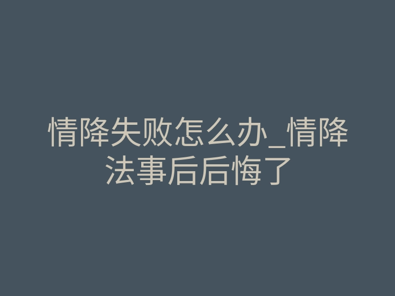 情降失败怎么办_情降法事后后悔了