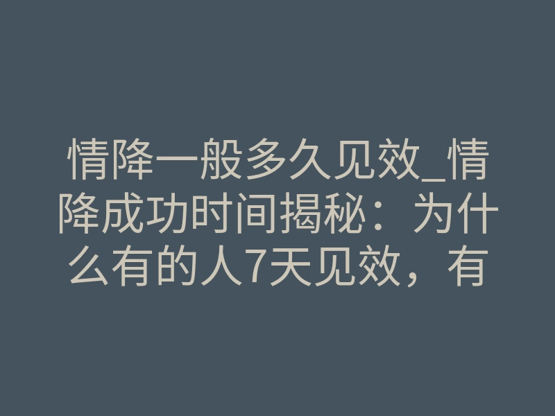 情降一般多久见效_情降成功时间揭秘:为什么有的人7天见效,有的人30天都没反应?