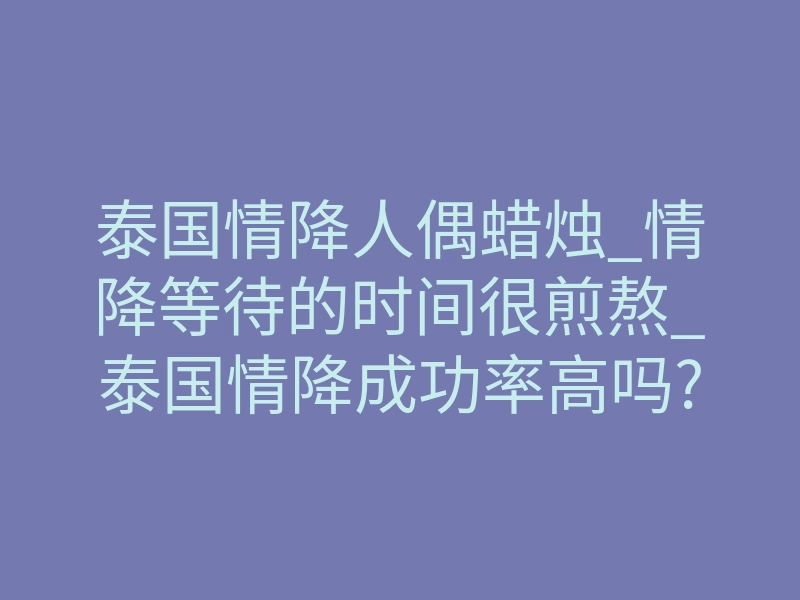 泰国情降人偶蜡烛_情降等待的时间很煎熬_泰国情降成功率高吗?