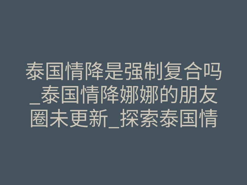 泰国情降是强制复合吗_泰国情降娜娜的朋友圈未更新_探索泰国情降法事的真相