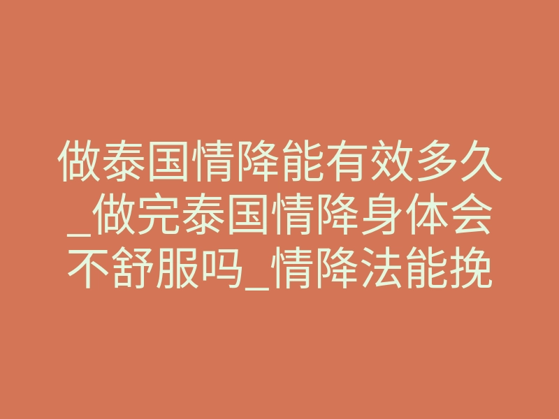 做泰国情降能有效多久_做完泰国情降身体会不舒服吗_情降法能挽回对方感情变心吗