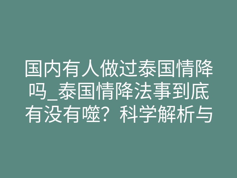 国内有人做过泰国情降吗_泰国情降法事到底有没有噬?科学解析与传统禁忌的碰撞