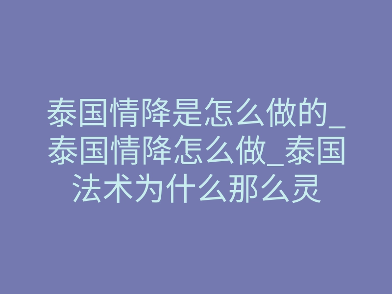 泰国情降是怎么做的_泰国情降怎么做_泰国法术为什么那么灵