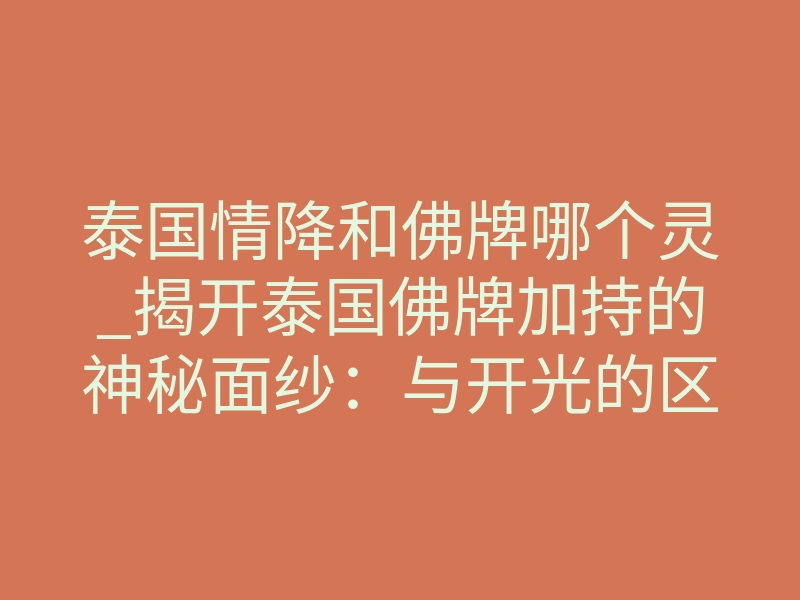 泰国情降和佛牌哪个灵_揭开泰国佛牌加持的神秘面纱:与开光的区别与意义