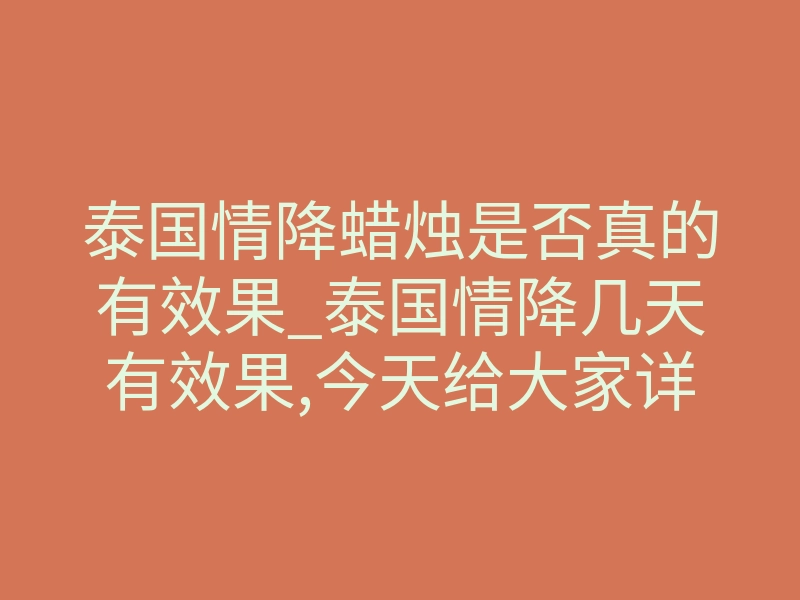 泰国情降蜡烛是否真的有效果_泰国情降几天有效果,今天给大家详细介绍下情降是否可靠