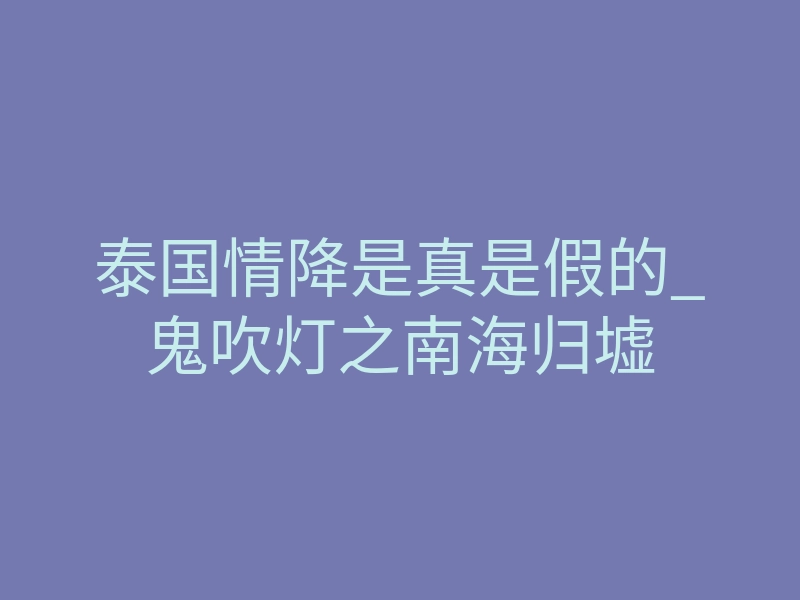 泰国情降是真是假的_鬼吹灯之南海归墟
