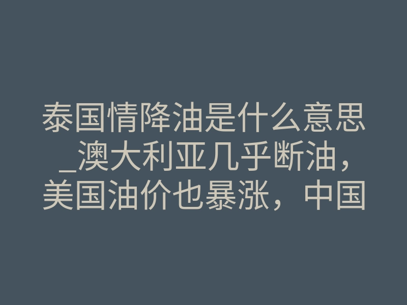 泰国情降油是什么意思_澳大利亚几乎断油,美国油价也暴涨,中国油价为啥还这么坚挺?