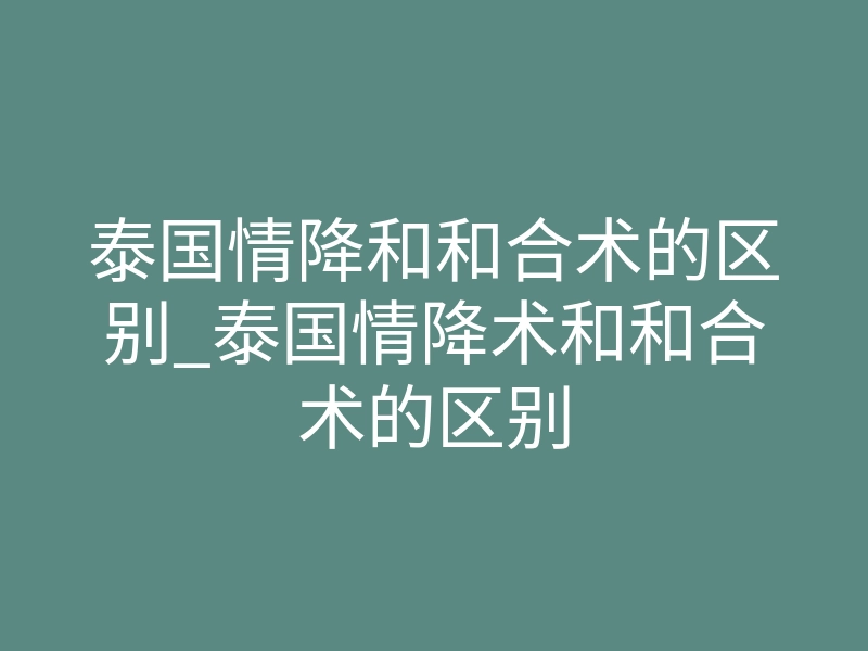 泰国情降和和合术的区别_泰国情降术和和合术的区别
