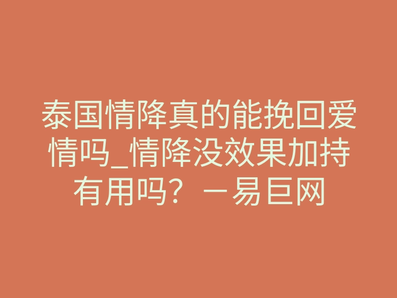 泰国情降真的能挽回爱情吗_情降没效果加持有用吗?-易巨网