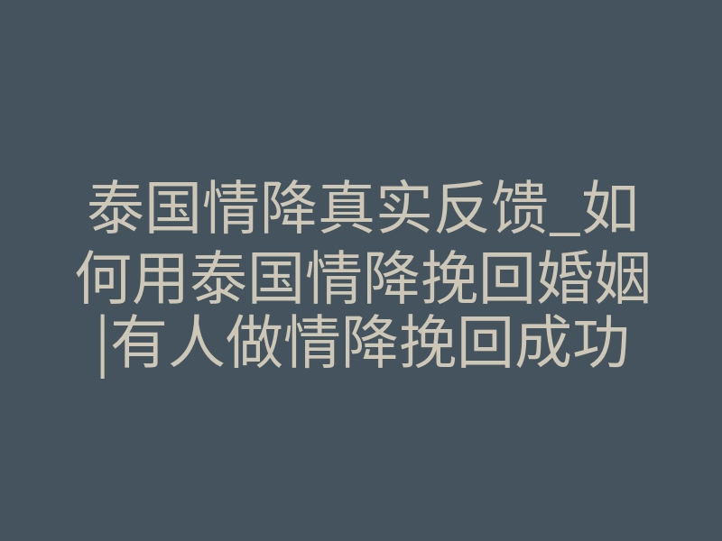 泰国情降真实反馈_如何用泰国情降挽回婚姻|有人做情降挽回成功的吗