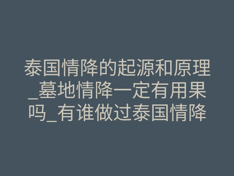 泰国情降的起源和原理_墓地情降一定有用果吗_有谁做过泰国情降的_求分享!