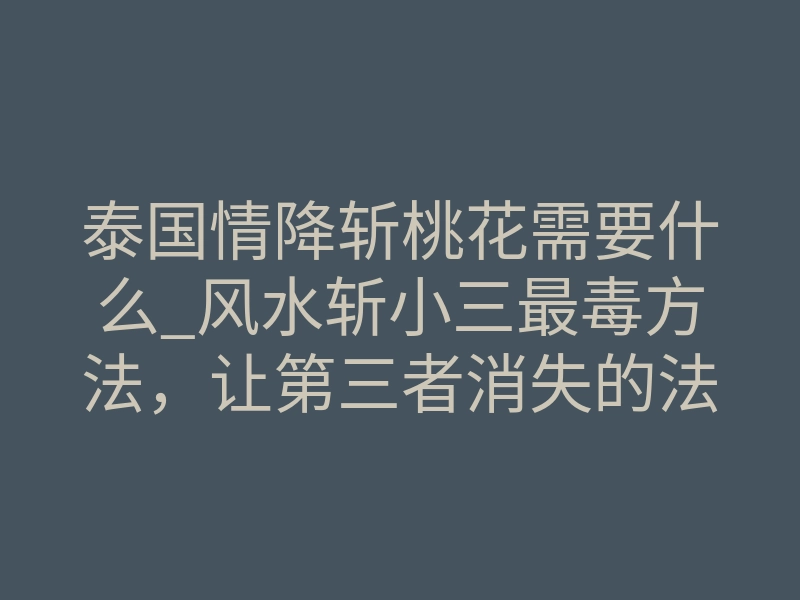 泰国情降斩桃花需要什么_风水斩小三最毒方法,让第三者消失的法术,泰国情降墓地黑法详解!