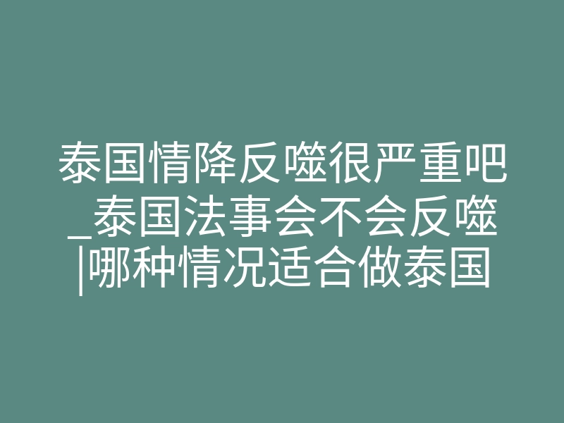 泰国情降反噬很严重吧_泰国法事会不会反噬|哪种情况适合做泰国情降法事