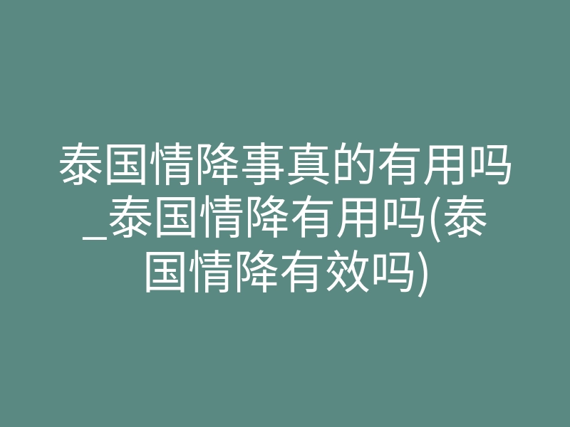 泰国情降事真的有用吗_泰国情降有用吗(泰国情降有效吗)