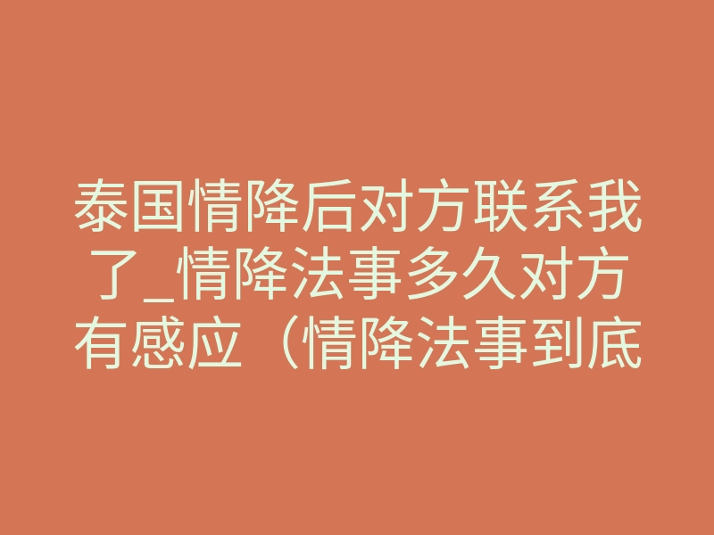 泰国情降后对方联系我了_情降法事多久对方有感应（情降法事到底有效果没）－易巨网