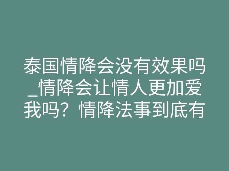 泰国情降会没有效果吗_情降会让情人更加爱我吗?情降法事到底有效果没-易巨网