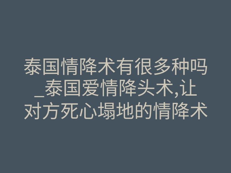 泰国情降术有很多种吗_泰国爱情降头术,让对方死心塌地的情降术