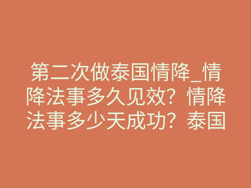 第二次做泰国情降_情降法事多久见效?情降法事多少天成功?泰国情降法事挽回生效时间点!