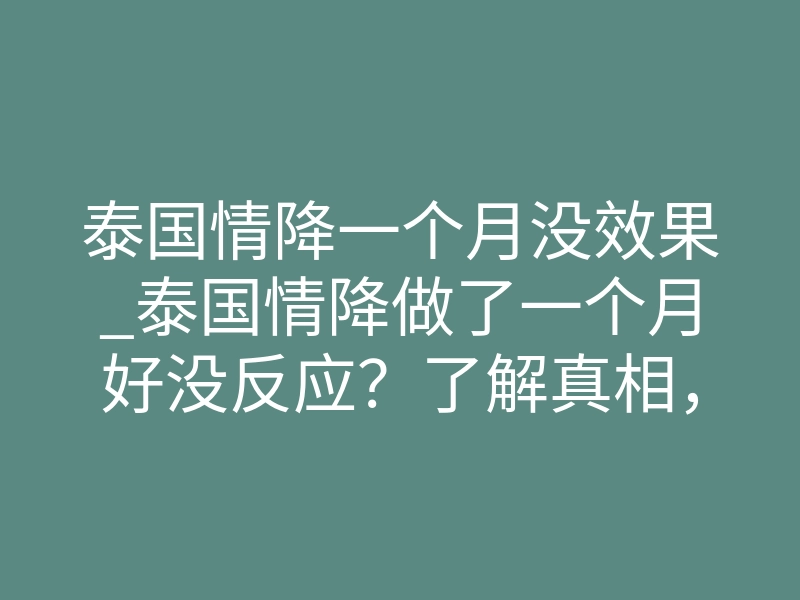 泰国情降一个月没效果_泰国情降做了一个月好没反应?了解真相,避免误区