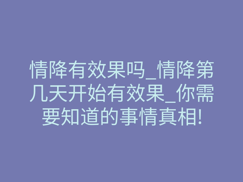 情降有效果吗_情降第几天开始有效果_你需要知道的事情真相!