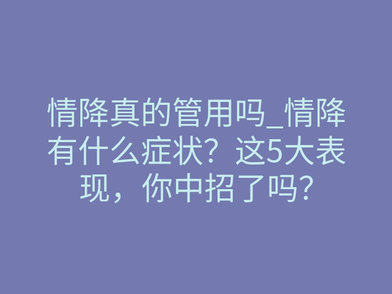情降真的管用吗_情降有什么症状?这5大表现,你中招了吗?