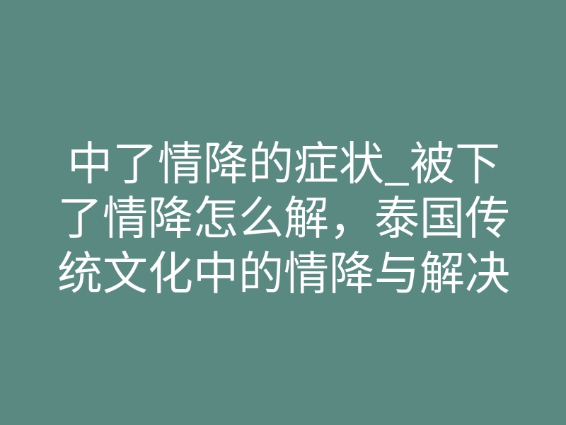 中了情降的症状_被下了情降怎么解,泰国传统文化中的情降与解决问题-