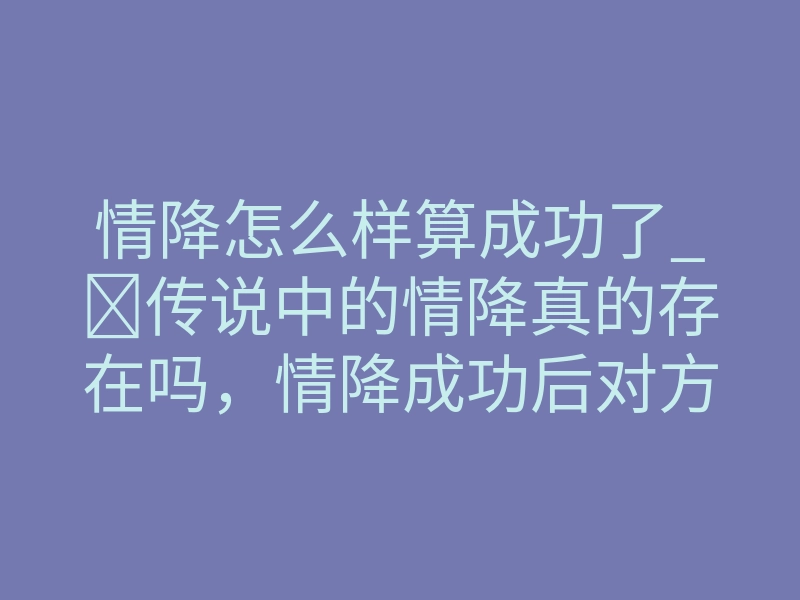 情降怎么样算成功了_传说中的情降真的存在吗,情降成功后对方什么时候找你?