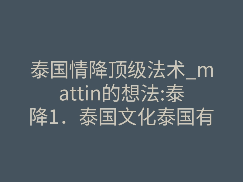 泰国情降顶级法术_mattin的想法:泰降1.泰国文化泰国有白法术与黑巫术的分別,而进行降头术的人就叫降头师