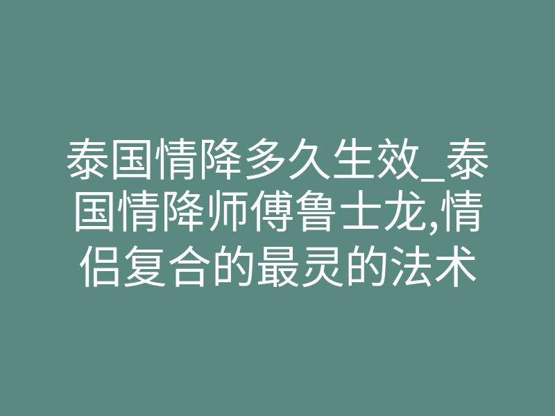 泰国情降多久生效_泰国情降师傅鲁士龙,情侣复合的最灵的法术