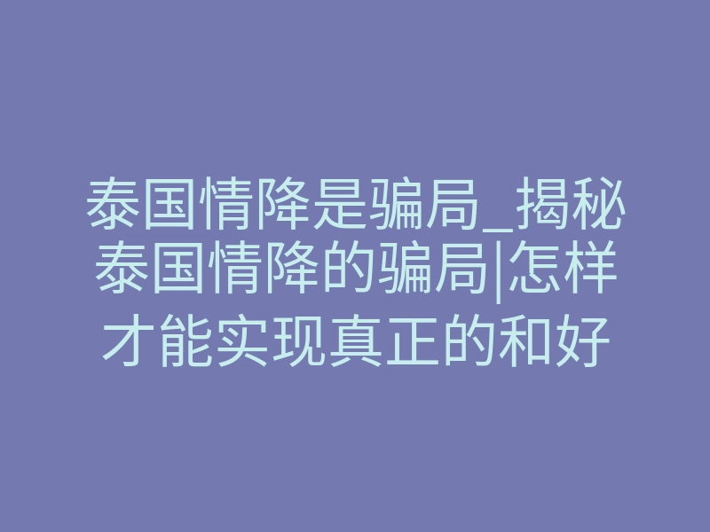 泰国情降是骗局_揭秘泰国情降的骗局|怎样才能实现真正的和好