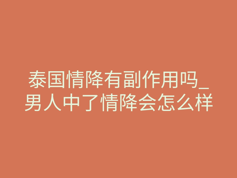 泰国情降有副作用吗_男人中了情降会怎么样