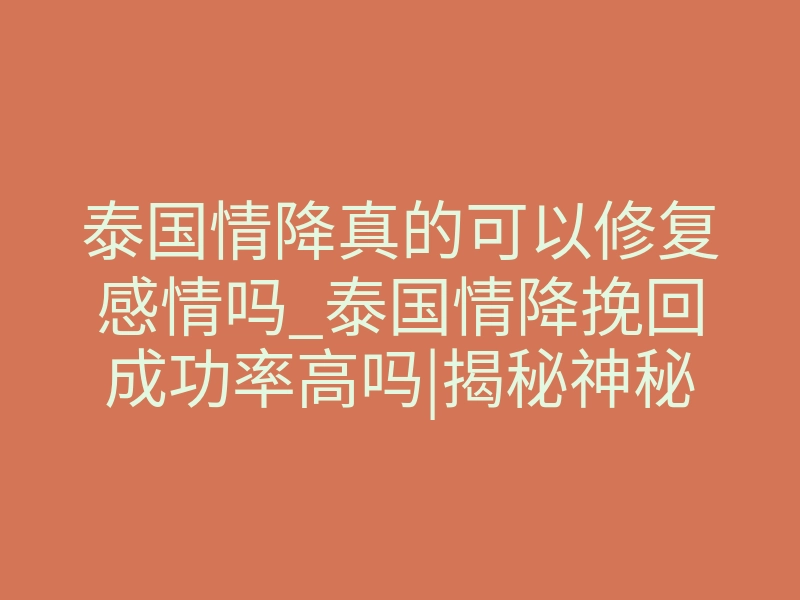 泰国情降真的可以修复感情吗_泰国情降挽回成功率高吗|揭秘神秘情感法术真相!