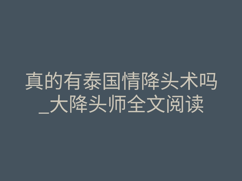 真的有泰国情降头术吗_大降头师全文阅读