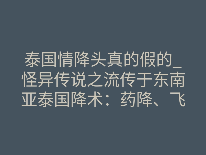 泰国情降头真的假的_怪异传说之流传于东南亚泰国降术:药降、飞降、巫术