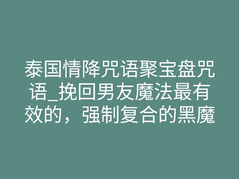 泰国情降咒语聚宝盘咒语_挽回男友魔法最有效的,强制复合的黑魔法,泰国情降法事黑法详解!