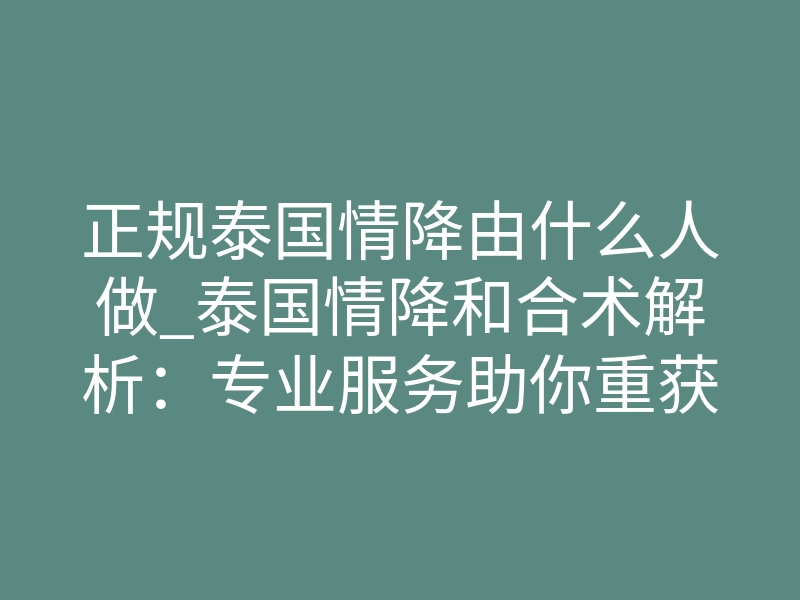 正规泰国情降由什么人做_泰国情降和合术解析:专业服务助你重获甜蜜爱情
