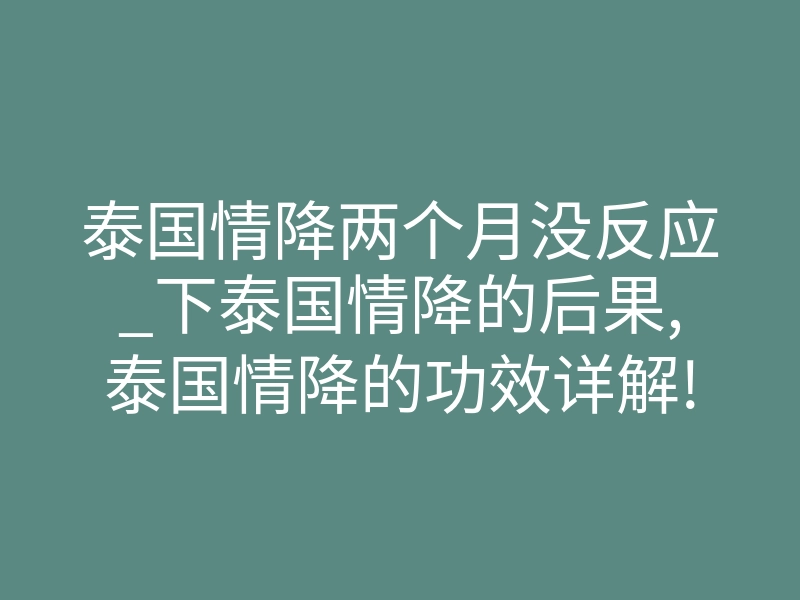 泰国情降两个月没反应_下泰国情降的后果,泰国情降的功效详解!(干货)