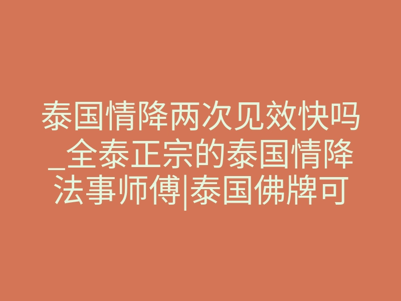 泰国情降两次见效快吗_全泰正宗的泰国情降法事师傅|泰国佛牌可以帮我挽回前任吗?