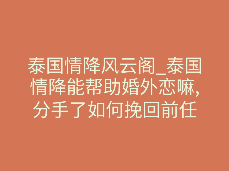 泰国情降风云阁_泰国情降能帮助婚外恋嘛,分手了如何挽回前任
