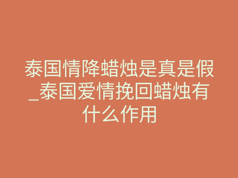 泰国情降蜡烛是真是假_泰国爱情挽回蜡烛有什么作用
