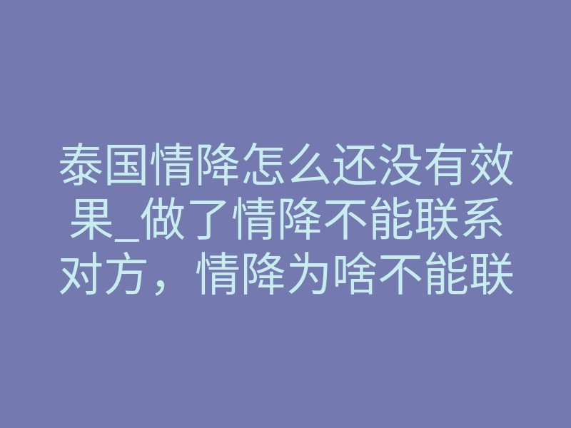 泰国情降怎么还没有效果_做了情降不能联系对方,情降为啥不能联系对方?做完情降注意事项!