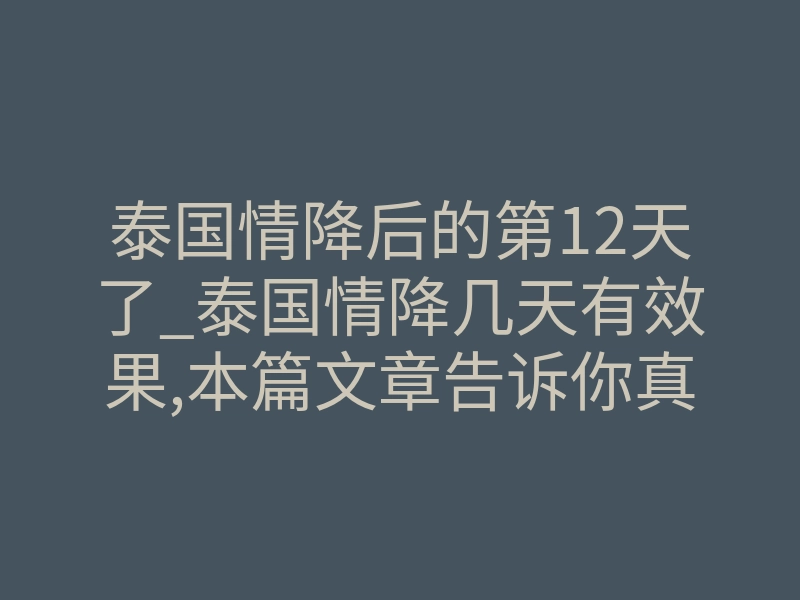 泰国情降后的第12天了_泰国情降几天有效果,本篇文章告诉你真相!