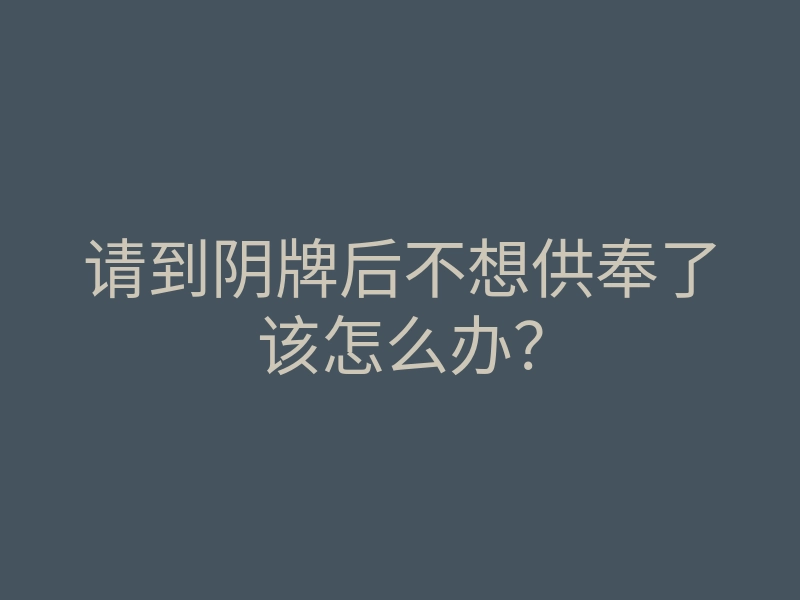请到阴牌后不想供奉了该怎么办?