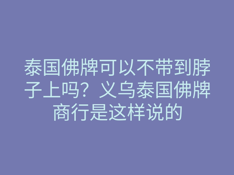 泰国佛牌可以不带到脖子上吗?义乌泰国佛牌商行是这样说的