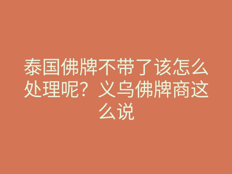 泰国佛牌不带了该怎么处理呢?义乌佛牌商这么说