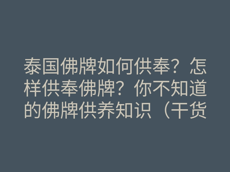 泰国佛牌如何供奉？怎样供奉佛牌？你不知道的佛牌供养知识（干货）