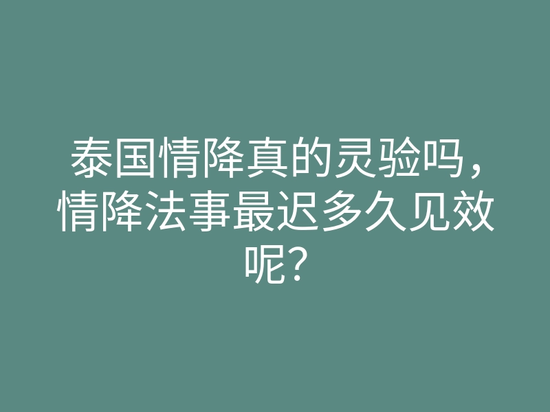 泰国情降真的灵验吗,情降法事最迟多久见效呢?